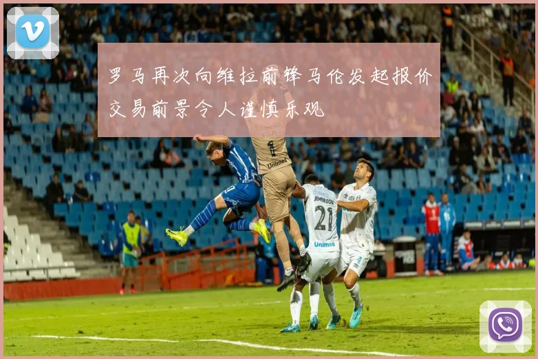 罗马再次向维拉前锋马伦发起报价交易前景令人谨慎乐观