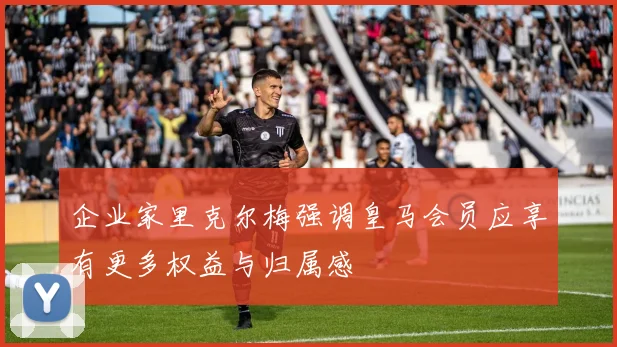 企业家里克尔梅强调皇马会员应享有更多权益与归属感