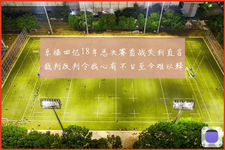 乐福回忆18年总决赛首战失利直言裁判改判令我心有不甘至今难以释怀