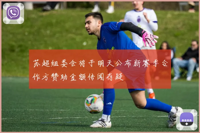 苏超组委会将于明天公布新赛季合作方赞助金额传闻存疑
