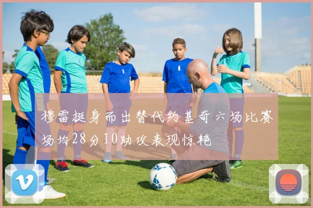 穆雷挺身而出替代约基奇六场比赛场均28分10助攻表现惊艳