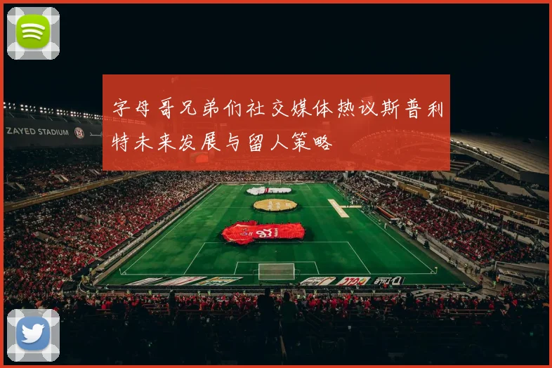 字母哥兄弟们社交媒体热议斯普利特未来发展与留人策略