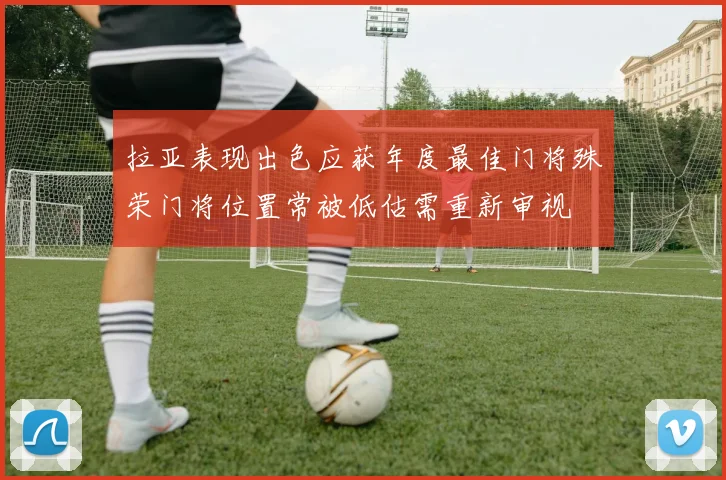 拉亚表现出色应获年度最佳门将殊荣门将位置常被低估需重新审视