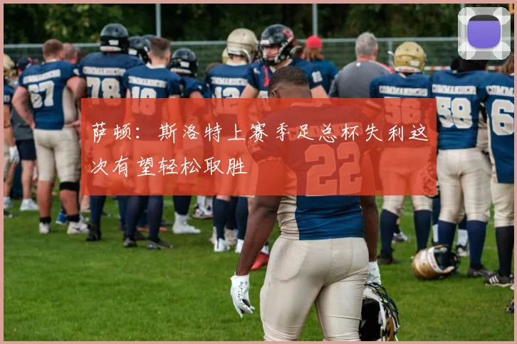 萨顿：斯洛特上赛季足总杯失利这次有望轻松取胜