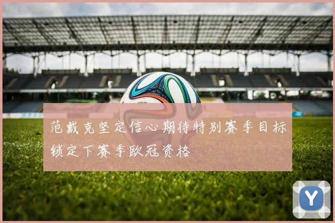 范戴克坚定信心期待特别赛季目标锁定下赛季欧冠资格