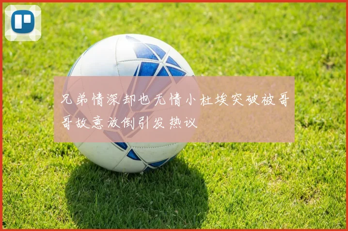 兄弟情深却也无情小杜埃突破被哥哥故意放倒引发热议