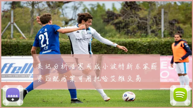 美记分析活塞或成小波特新东家薪资匹配方案可用托哈艾维交易