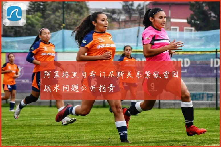 阿莱格里与希门尼斯关系紧张曾因战术问题公开指责