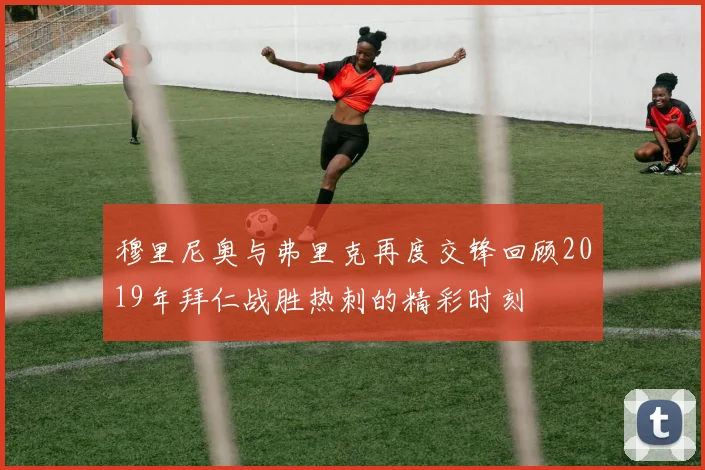 穆里尼奥与弗里克再度交锋回顾2019年拜仁战胜热刺的精彩时刻