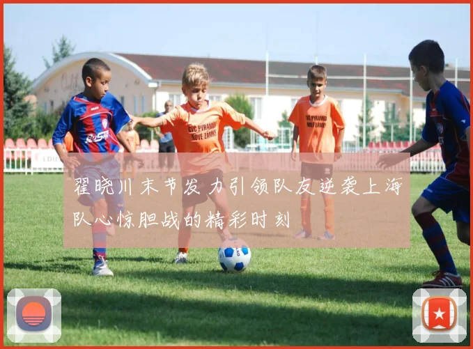 翟晓川末节发力引领队友逆袭上海队心惊胆战的精彩时刻