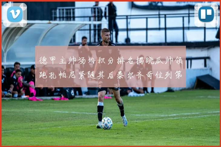 德甲主帅场均积分排名揭晓瓜帅领跑孔帕尼紧随其后泰尔齐奇位列第六