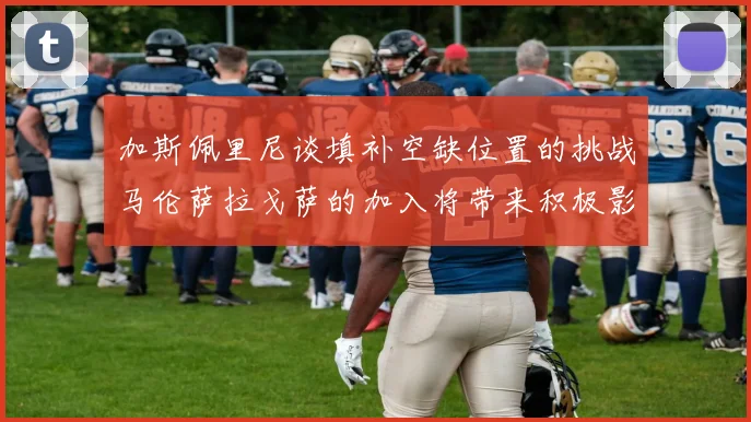 加斯佩里尼谈填补空缺位置的挑战马伦萨拉戈萨的加入将带来积极影响